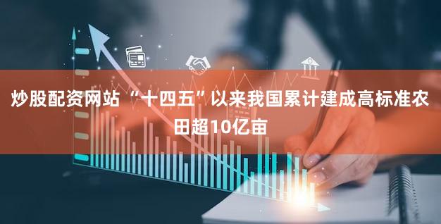 炒股配资网站 “十四五”以来我国累计建成高标准农田超10亿亩