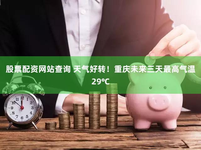 股票配资网站查询 天气好转！重庆未来三天最高气温29℃