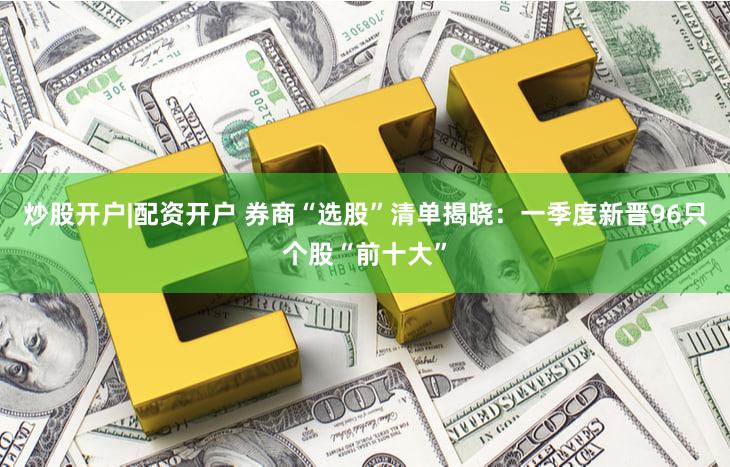 炒股开户|配资开户 券商“选股”清单揭晓：一季度新晋96只个股“前十大”