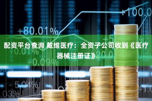 配资平台查询 戴维医疗：全资子公司收到《医疗器械注册证》