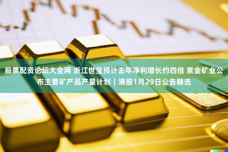 股票配资论坛大全网 浙江世宝预计去年净利增长约四倍 紫金矿业公布主要矿产品产量计划｜港股1月29日公告精选