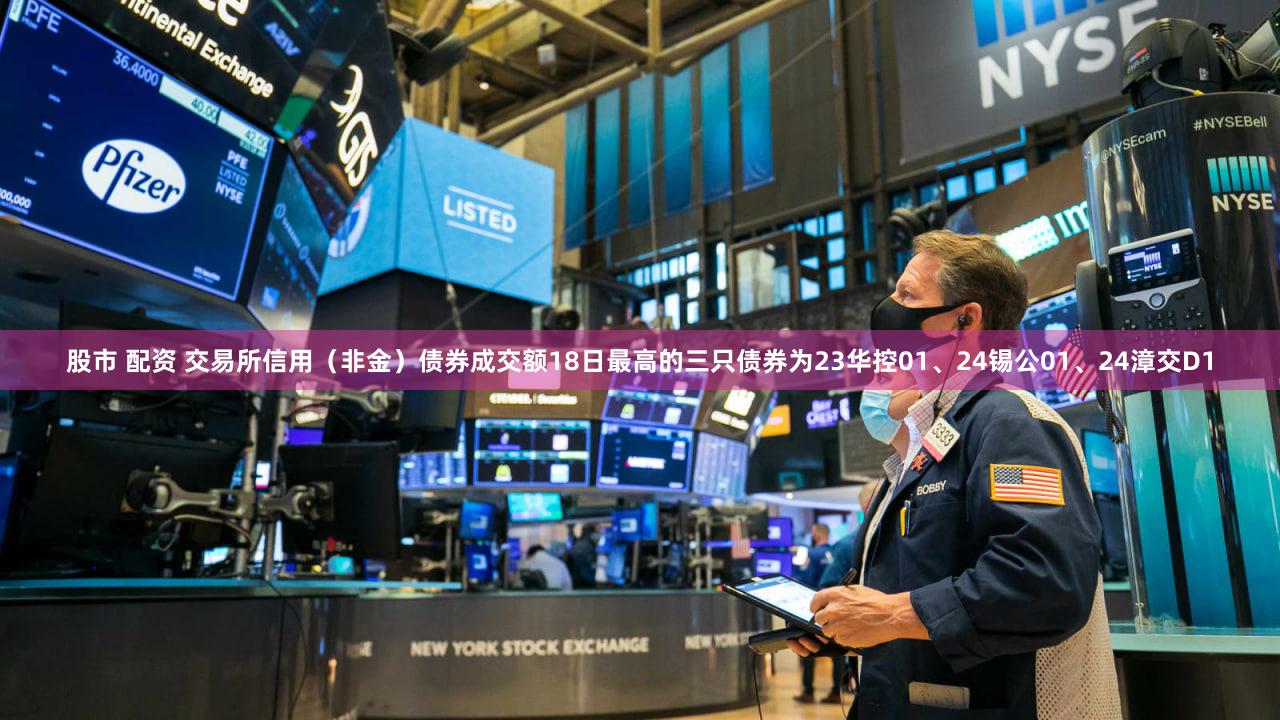 股市 配资 交易所信用（非金）债券成交额18日最高的三只债券为23华控01、24锡公01、24漳交D1