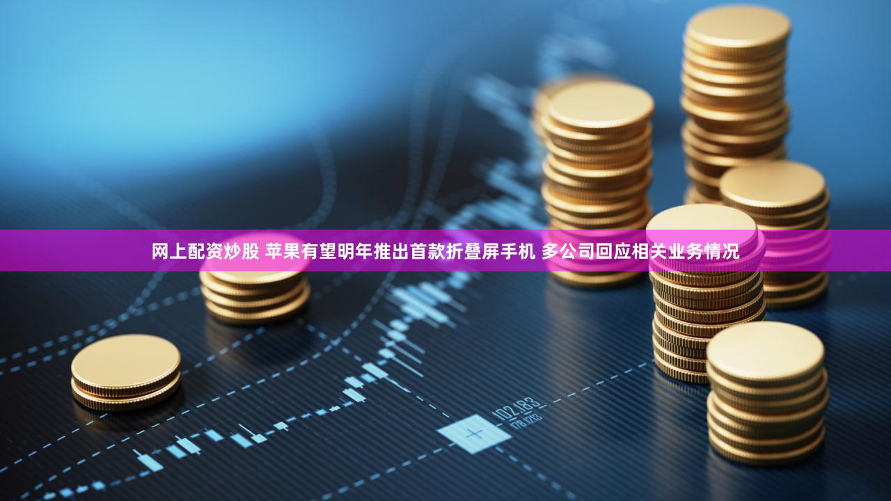 网上配资炒股 苹果有望明年推出首款折叠屏手机 多公司回应相关业务情况