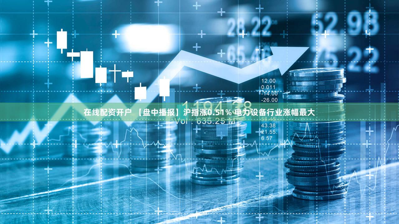 在线配资开户 【盘中播报】沪指涨0.51% 电力设备行业涨幅最大
