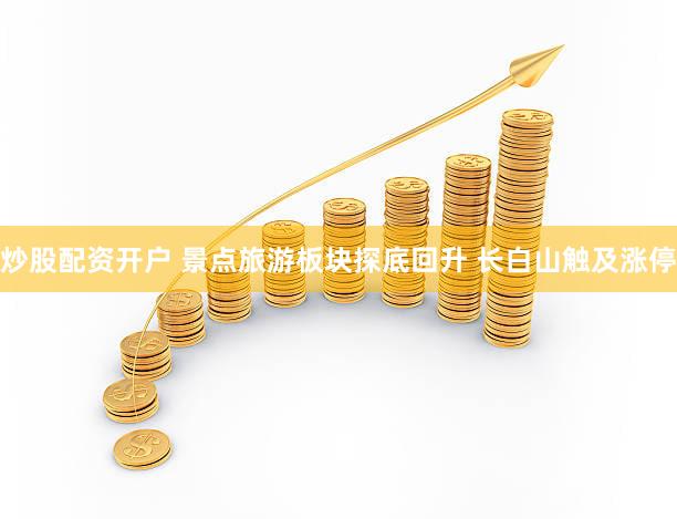 炒股配资开户 景点旅游板块探底回升 长白山触及涨停