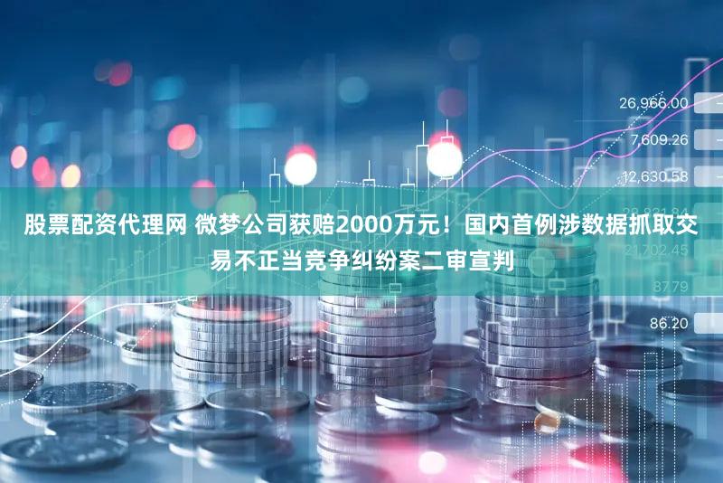 股票配资代理网 微梦公司获赔2000万元！国内首例涉数据抓取交易不正当竞争纠纷案二审宣判