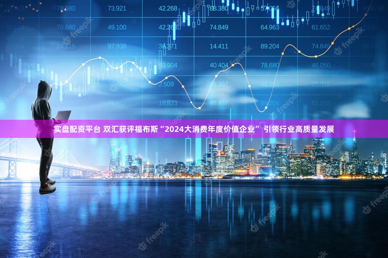 实盘配资平台 双汇获评福布斯“2024大消费年度价值企业” 引领行业高质量发展