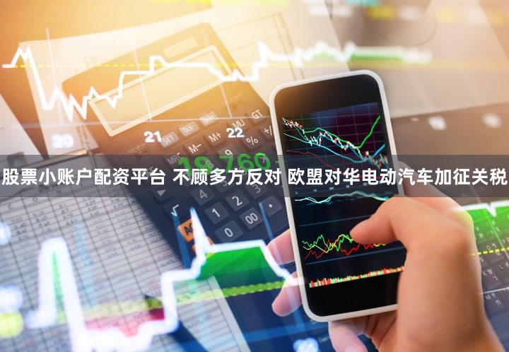 股票小账户配资平台 不顾多方反对 欧盟对华电动汽车加征关税