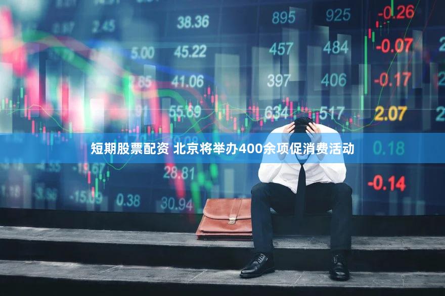 短期股票配资 北京将举办400余项促消费活动