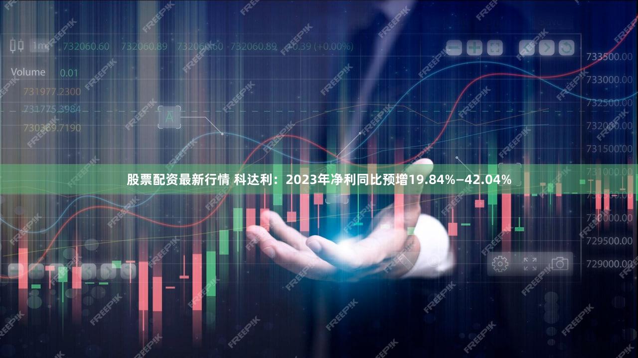 股票配资最新行情 科达利：2023年净利同比预增19.84%—42.04%