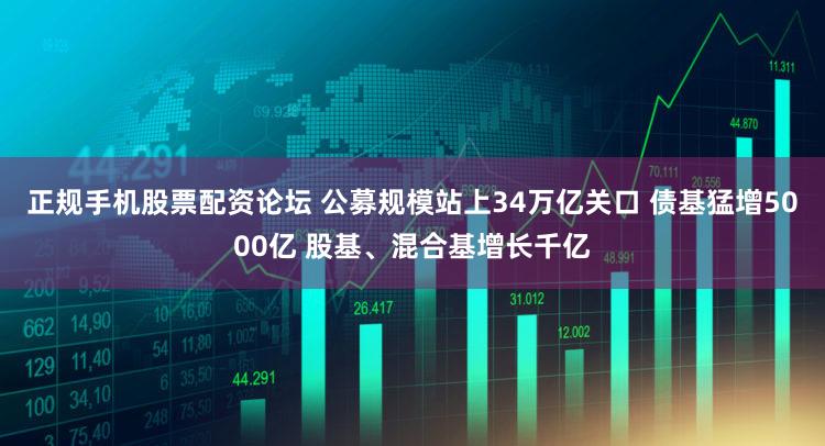 正规手机股票配资论坛 公募规模站上34万亿关口 债基猛增5000亿 股基、混合基增长千亿