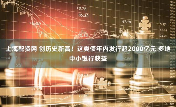 上海配资网 创历史新高！这类债年内发行超2000亿元 多地中小银行获益