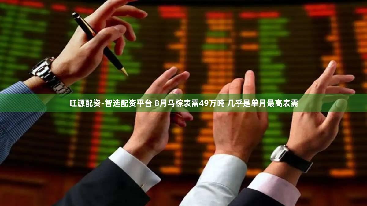 旺源配资-智选配资平台 8月马棕表需49万吨 几乎是单月最高表需