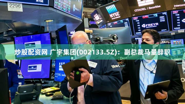 炒股配资网 广宇集团(002133.SZ)：副总裁马量辞职