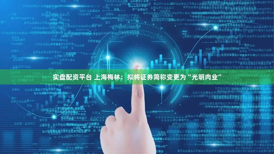 实盘配资平台 上海梅林：拟将证券简称变更为“光明肉业”