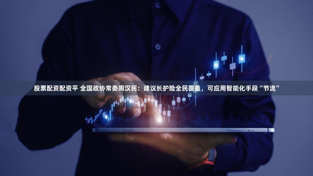 股票配资配资平 全国政协常委周汉民：建议长护险全民覆盖，可应用智能化手段“节流”