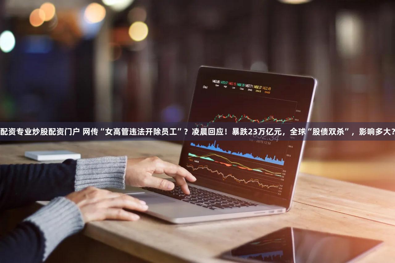 配资专业炒股配资门户 网传“女高管违法开除员工”？凌晨回应！暴跌23万亿元，全球“股债双杀”，影响多大？