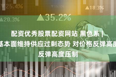 配资优秀股票配资网站 黑色系 | 硅铁基本面维持供应过剩态势 对价格反弹高度压制