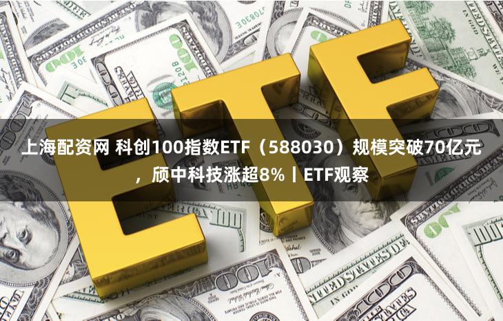 上海配资网 科创100指数ETF（588030）规模突破70亿元，颀中科技涨超8%丨ETF观察