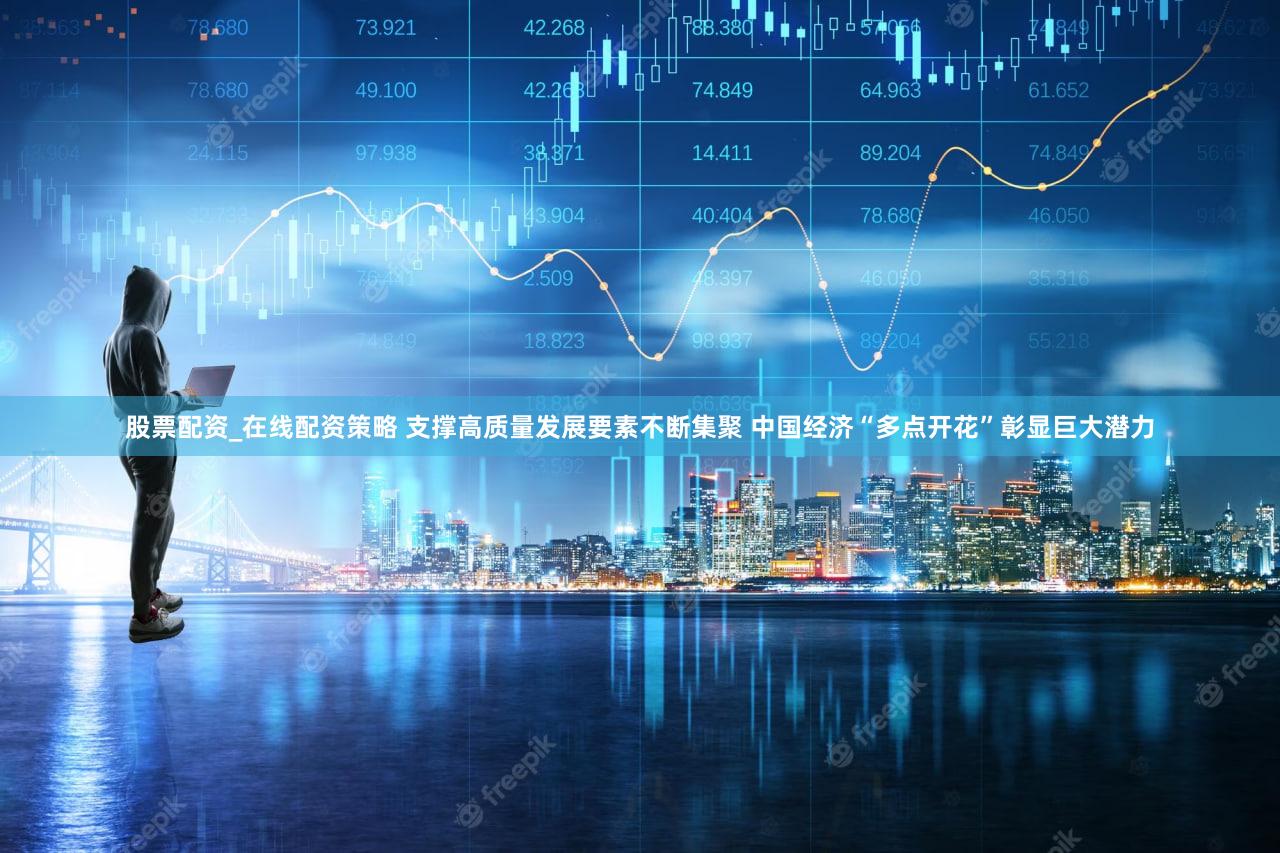 股票配资_在线配资策略 支撑高质量发展要素不断集聚 中国经济“多点开花”彰显巨大潜力