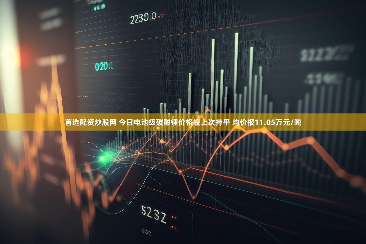 首选配资炒股网 今日电池级碳酸锂价格较上次持平 均价报11.05万元/吨