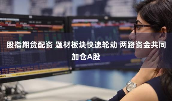 股指期货配资 题材板块快速轮动 两路资金共同加仓A股