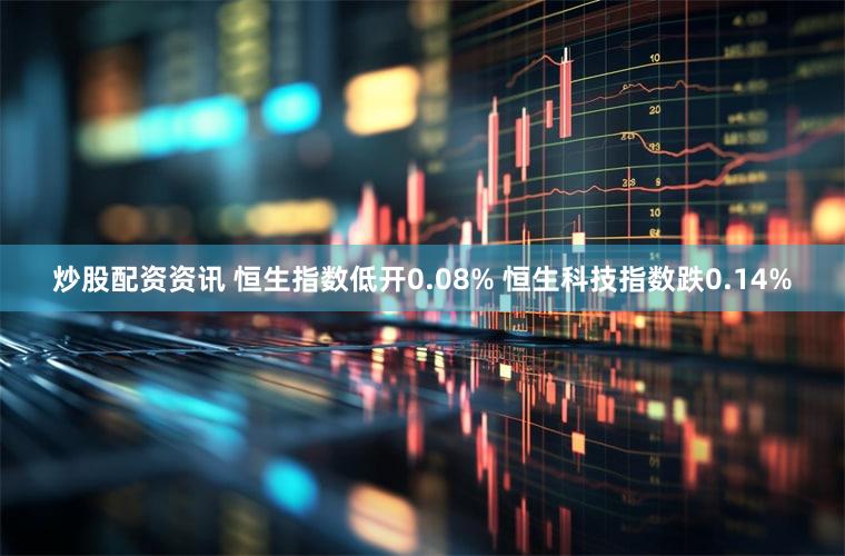 炒股配资资讯 恒生指数低开0.08% 恒生科技指数跌0.14%