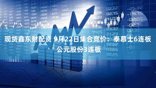 现货鑫东财配资 9月22日集合竞价：泰慕士6连板 公元股份3连板