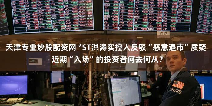 天津专业炒股配资网 *ST洪涛实控人反驳“恶意退市”质疑 近期“入场”的投资者何去何从？