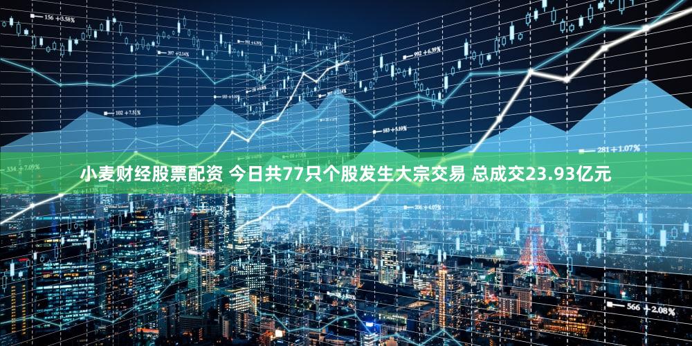 小麦财经股票配资 今日共77只个股发生大宗交易 总成交23.93亿元