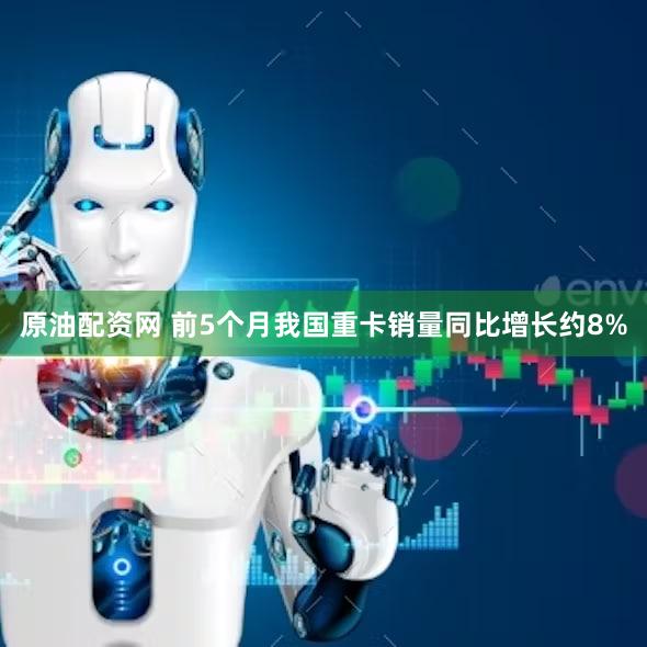 原油配资网 前5个月我国重卡销量同比增长约8%
