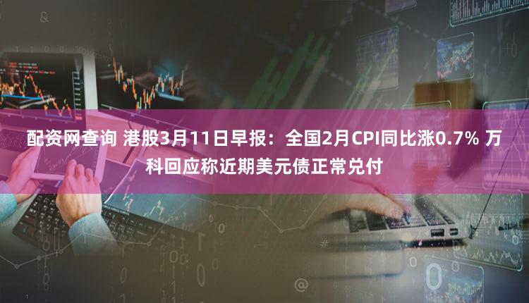 配资网查询 港股3月11日早报：全国2月CPI同比涨0.7% 万科回应称近期美元债正常兑付