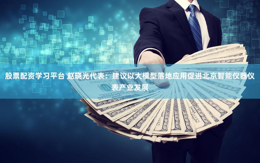 股票配资学习平台 赵晓光代表：建议以大模型落地应用促进北京智能仪器仪表产业发展