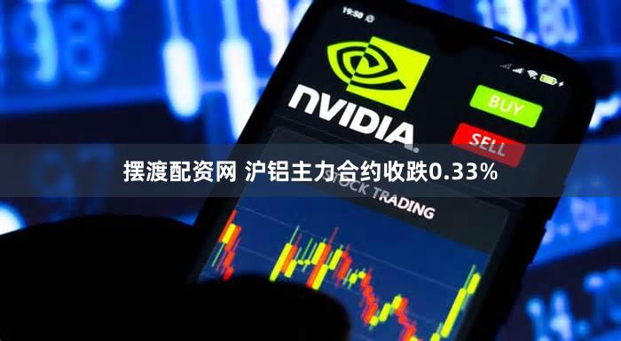 摆渡配资网 沪铝主力合约收跌0.33%