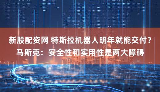 新股配资网 特斯拉机器人明年就能交付？马斯克：安全性和实用性是两大障碍
