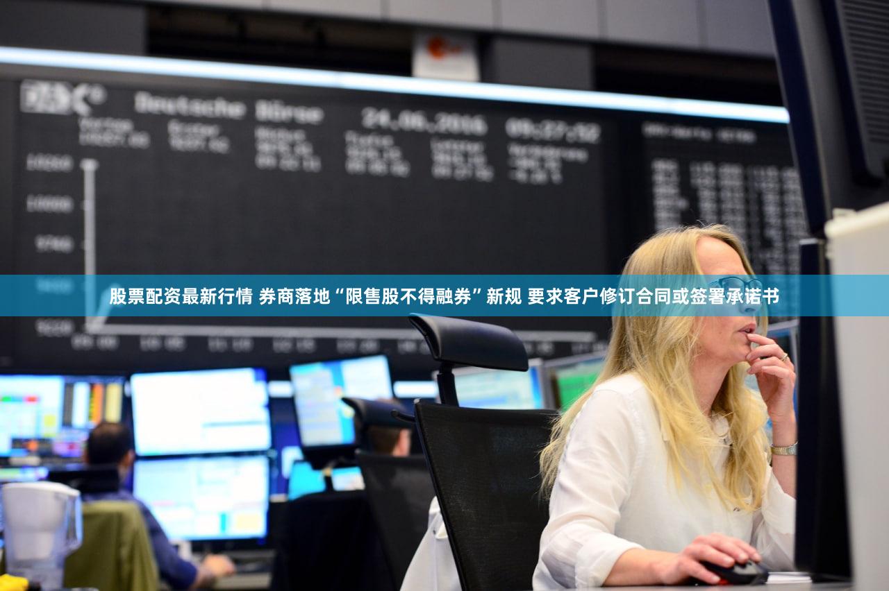 股票配资最新行情 券商落地“限售股不得融券”新规 要求客户修订合同或签署承诺书