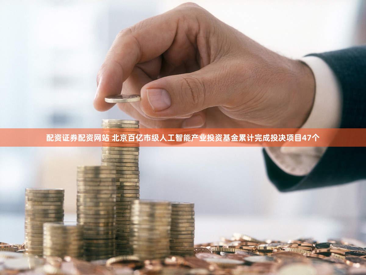 配资证券配资网站 北京百亿市级人工智能产业投资基金累计完成投决项目47个