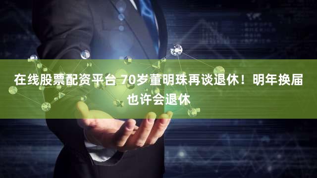 在线股票配资平台 70岁董明珠再谈退休！明年换届也许会退休