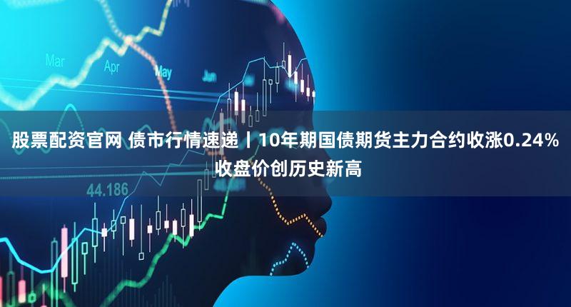 股票配资官网 债市行情速递丨10年期国债期货主力合约收涨0.24% 收盘价创历史新高