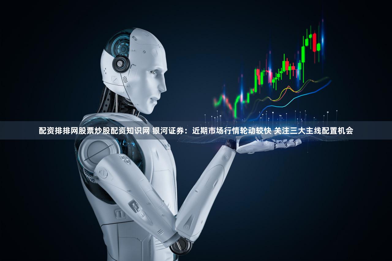 配资排排网股票炒股配资知识网 银河证券：近期市场行情轮动较快 关注三大主线配置机会