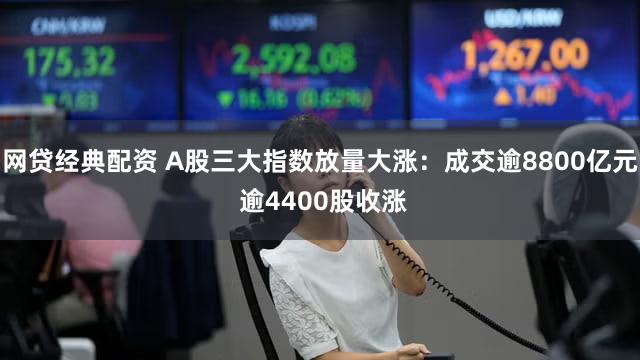 网贷经典配资 A股三大指数放量大涨：成交逾8800亿元 逾4400股收涨