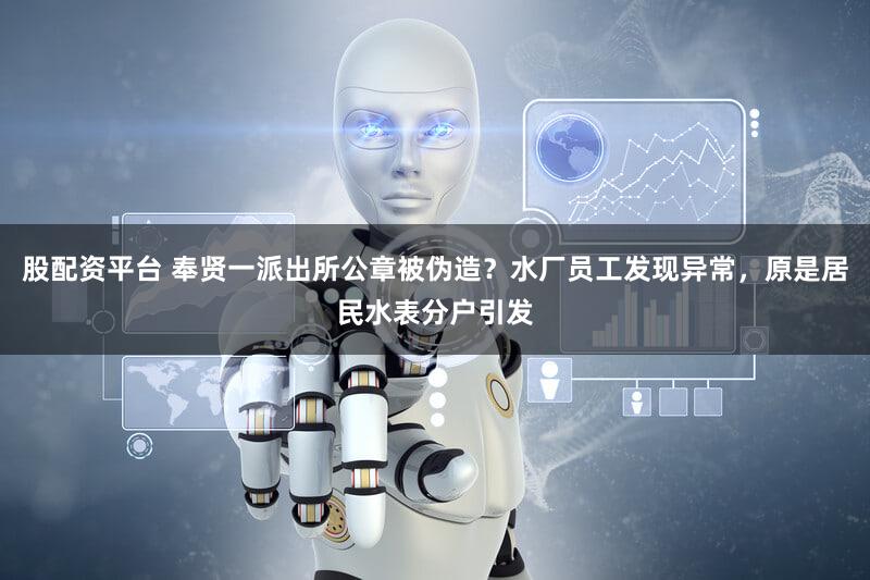 股配资平台 奉贤一派出所公章被伪造？水厂员工发现异常，原是居民水表分户引发