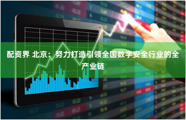 配资界 北京：努力打造引领全国数字安全行业的全产业链