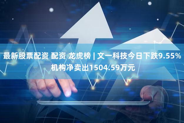 最新股票配资 配资 龙虎榜 | 文一科技今日下跌9.55% 机构净卖出1504.59万元