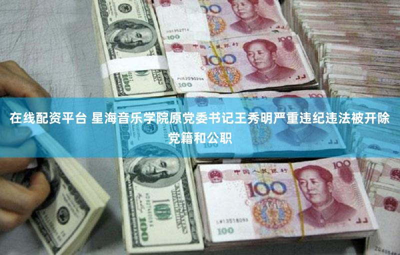 在线配资平台 星海音乐学院原党委书记王秀明严重违纪违法被开除党籍和公职