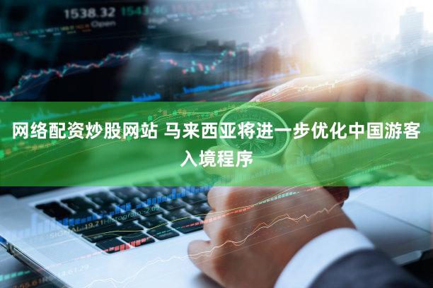网络配资炒股网站 马来西亚将进一步优化中国游客入境程序
