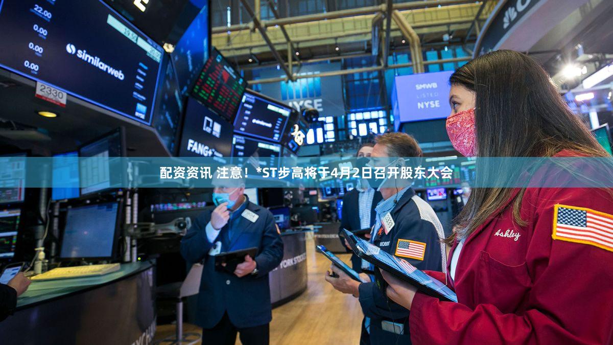 配资资讯 注意！*ST步高将于4月2日召开股东大会
