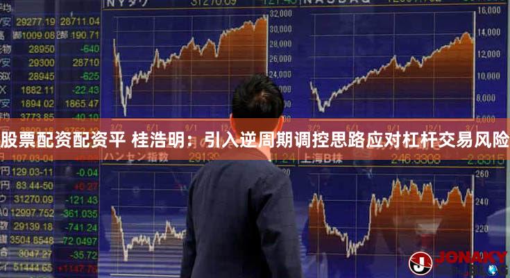 股票配资配资平 桂浩明：引入逆周期调控思路应对杠杆交易风险