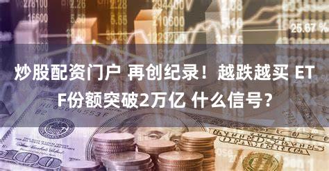 炒股配资门户 再创纪录！越跌越买 ETF份额突破2万亿 什么信号？