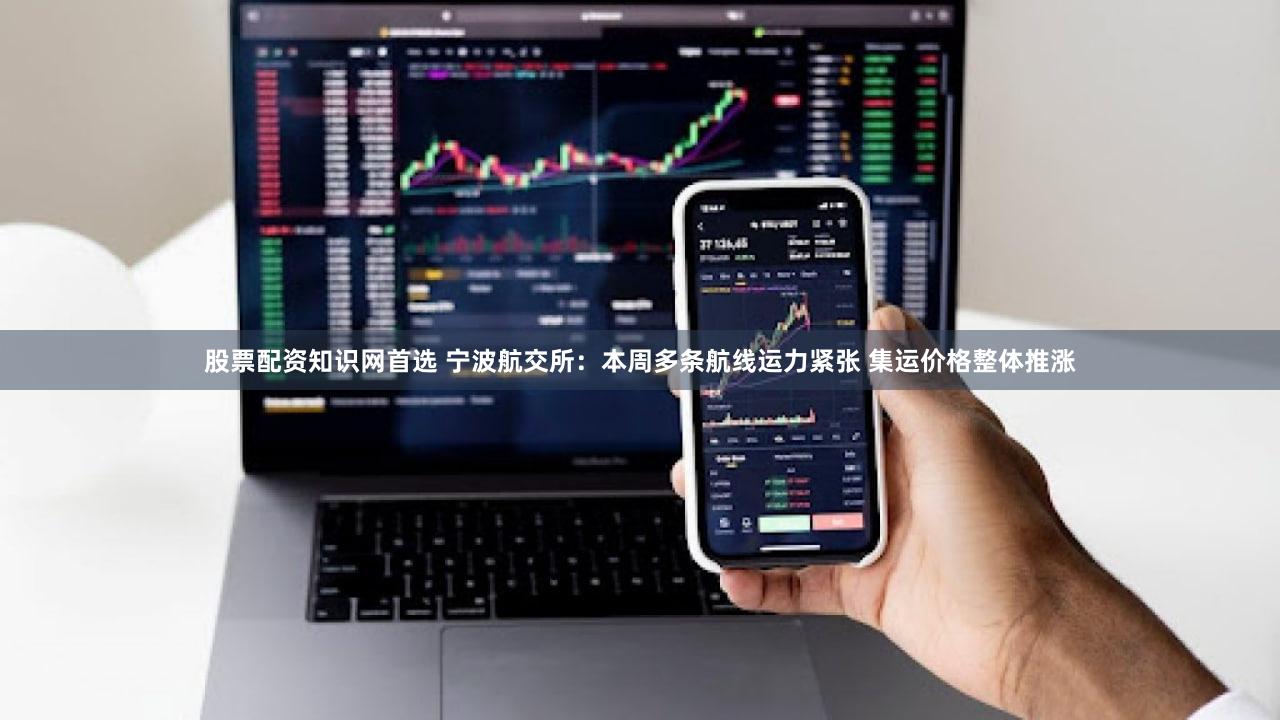 股票配资知识网首选 宁波航交所：本周多条航线运力紧张 集运价格整体推涨